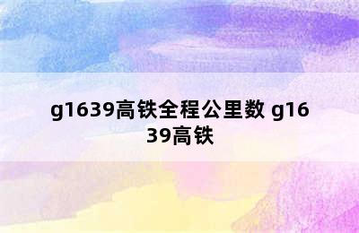 g1639高铁全程公里数 g1639高铁